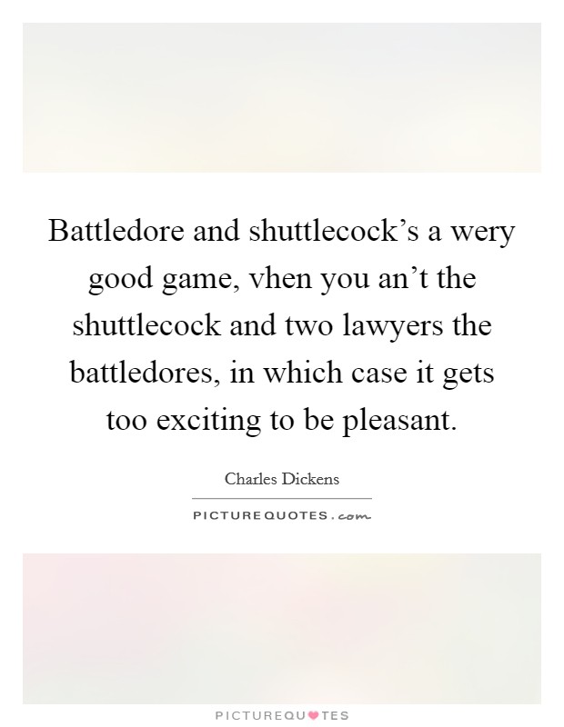 Battledore and shuttlecock's a wery good game, vhen you an't the shuttlecock and two lawyers the battledores, in which case it gets too exciting to be pleasant. Picture Quote #1