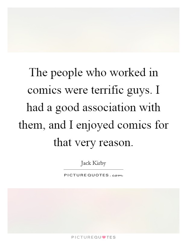 The people who worked in comics were terrific guys. I had a good association with them, and I enjoyed comics for that very reason. Picture Quote #1