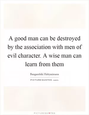 A good man can be destroyed by the association with men of evil character. A wise man can learn from them Picture Quote #1