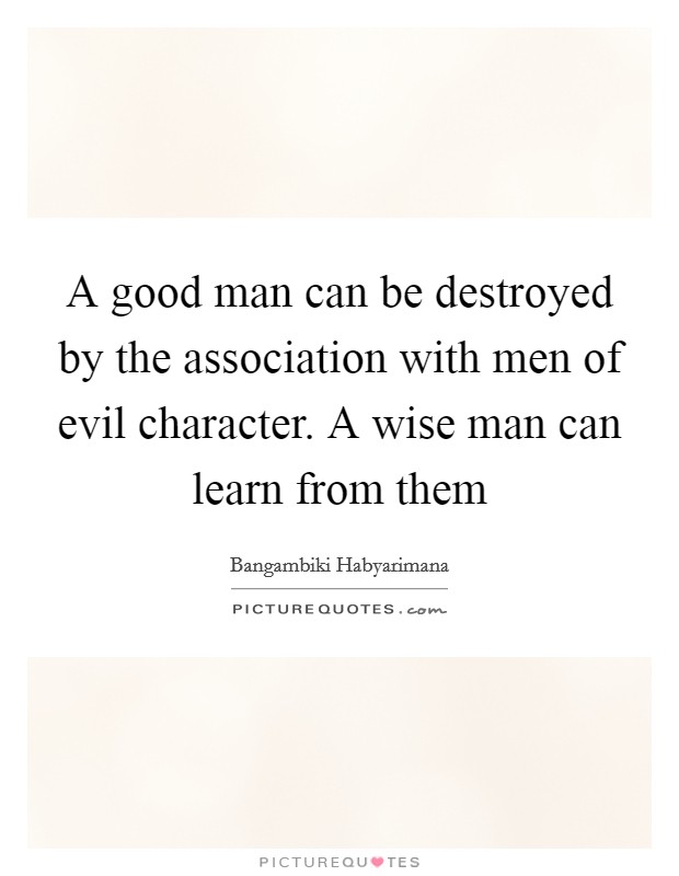 A good man can be destroyed by the association with men of evil character. A wise man can learn from them Picture Quote #1