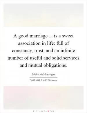 A good marriage ... is a sweet association in life: full of constancy, trust, and an infinite number of useful and solid services and mutual obligations Picture Quote #1