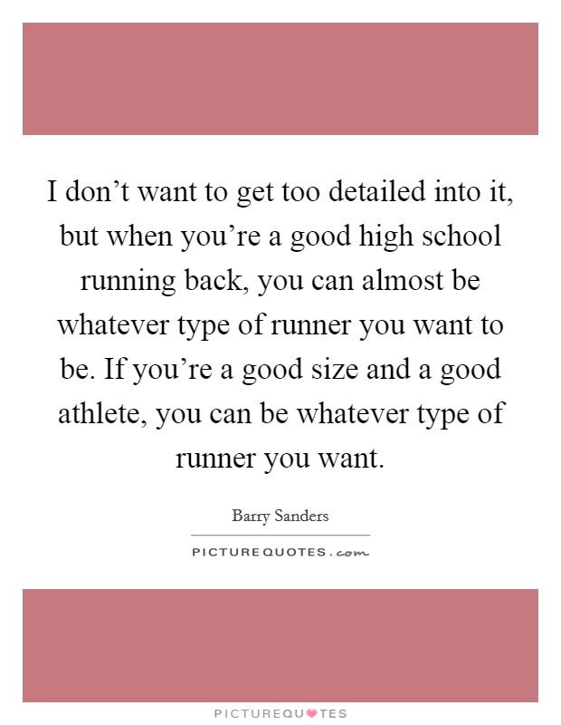 I don't want to get too detailed into it, but when you're a good high school running back, you can almost be whatever type of runner you want to be. If you're a good size and a good athlete, you can be whatever type of runner you want. Picture Quote #1