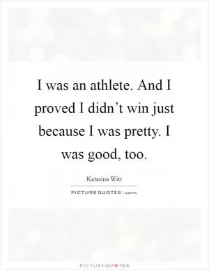 I was an athlete. And I proved I didn’t win just because I was pretty. I was good, too Picture Quote #1