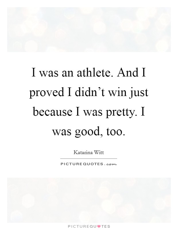I was an athlete. And I proved I didn't win just because I was pretty. I was good, too. Picture Quote #1