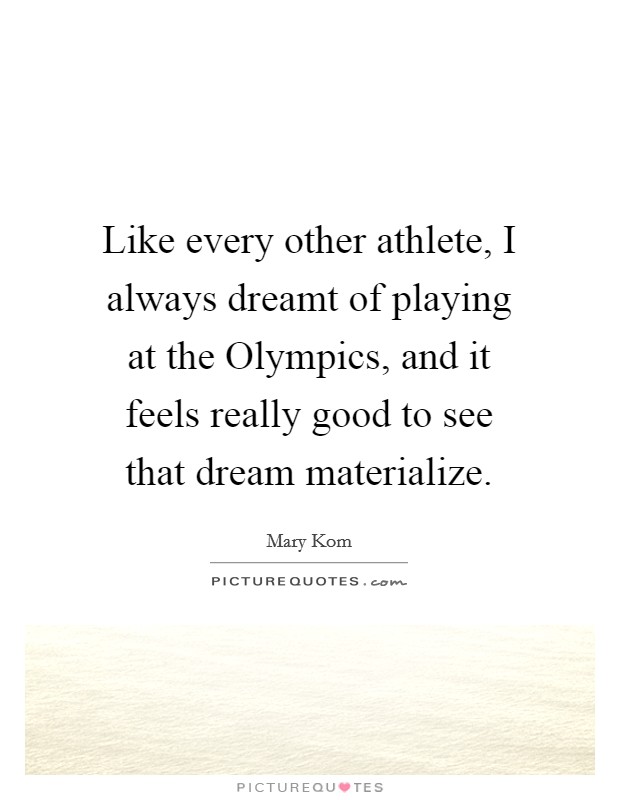 Like every other athlete, I always dreamt of playing at the Olympics, and it feels really good to see that dream materialize. Picture Quote #1