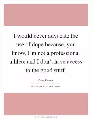 I would never advocate the use of dope because, you know, I’m not a professional athlete and I don’t have access to the good stuff Picture Quote #1