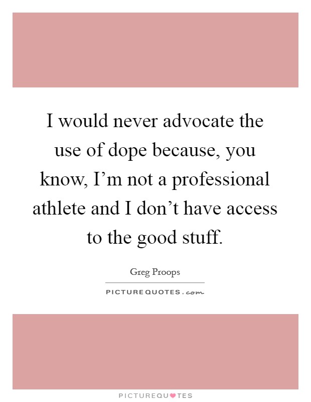 I would never advocate the use of dope because, you know, I'm not a professional athlete and I don't have access to the good stuff. Picture Quote #1
