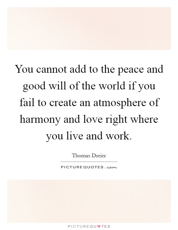 You cannot add to the peace and good will of the world if you fail to create an atmosphere of harmony and love right where you live and work. Picture Quote #1