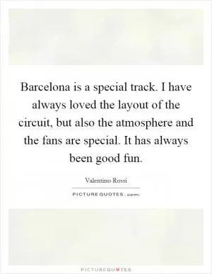 Barcelona is a special track. I have always loved the layout of the circuit, but also the atmosphere and the fans are special. It has always been good fun Picture Quote #1