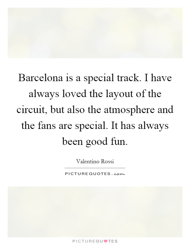 Barcelona is a special track. I have always loved the layout of the circuit, but also the atmosphere and the fans are special. It has always been good fun. Picture Quote #1