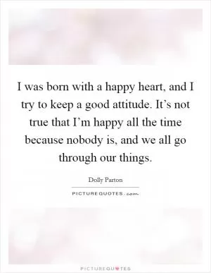 I was born with a happy heart, and I try to keep a good attitude. It’s not true that I’m happy all the time because nobody is, and we all go through our things Picture Quote #1