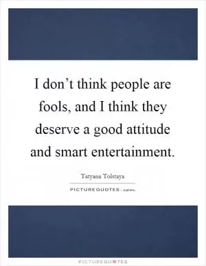 I don’t think people are fools, and I think they deserve a good attitude and smart entertainment Picture Quote #1