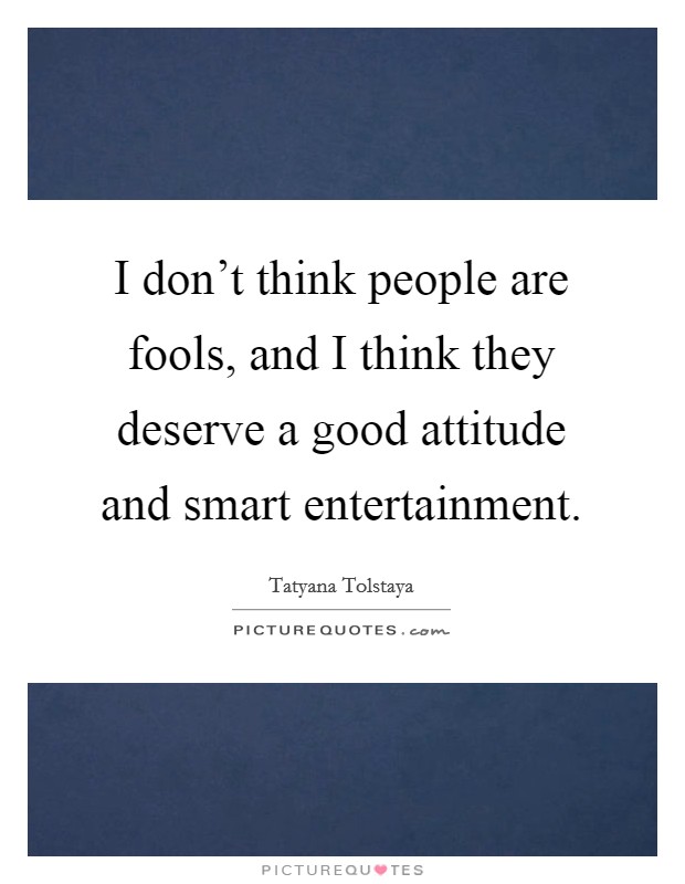 I don't think people are fools, and I think they deserve a good attitude and smart entertainment. Picture Quote #1
