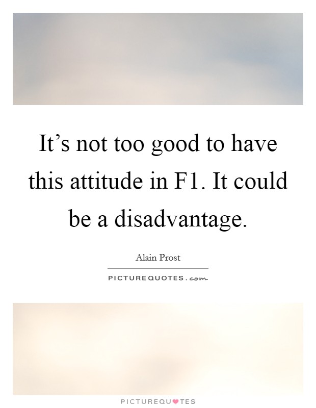 It's not too good to have this attitude in F1. It could be a disadvantage. Picture Quote #1