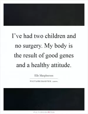 I’ve had two children and no surgery. My body is the result of good genes and a healthy attitude Picture Quote #1