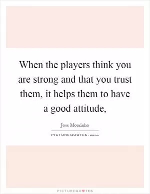 When the players think you are strong and that you trust them, it helps them to have a good attitude, Picture Quote #1