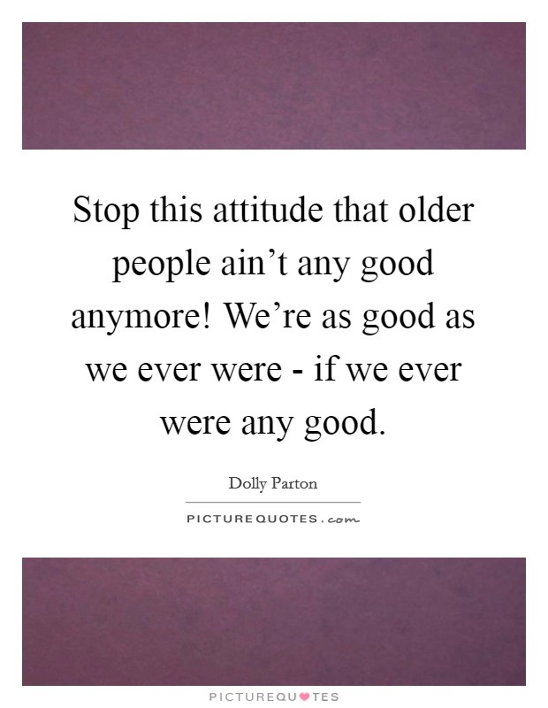 Stop this attitude that older people ain't any good anymore! We're as good as we ever were - if we ever were any good. Picture Quote #1