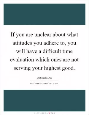 If you are unclear about what attitudes you adhere to, you will have a difficult time evaluation which ones are not serving your highest good Picture Quote #1