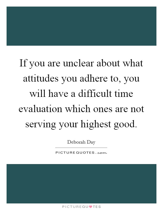 If you are unclear about what attitudes you adhere to, you will have a difficult time evaluation which ones are not serving your highest good. Picture Quote #1
