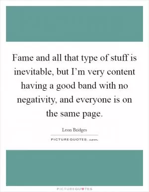 Fame and all that type of stuff is inevitable, but I’m very content having a good band with no negativity, and everyone is on the same page Picture Quote #1