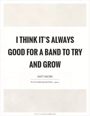 I think it’s always good for a band to try and grow Picture Quote #1