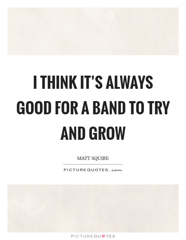 I think it's always good for a band to try and grow Picture Quote #1