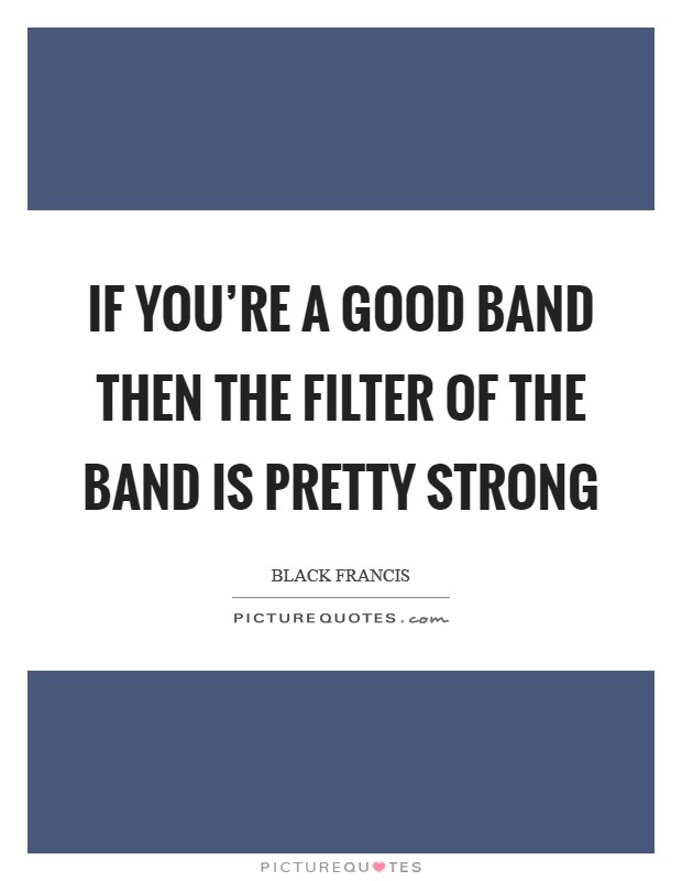 If you're a good band then the filter of the band is pretty strong Picture Quote #1