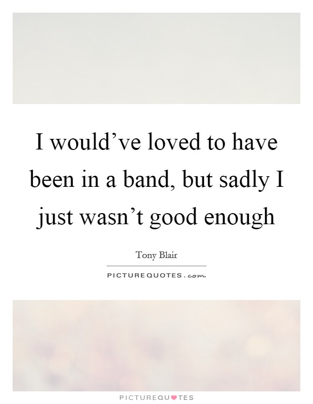 I would've loved to have been in a band, but sadly I just wasn't good enough Picture Quote #1