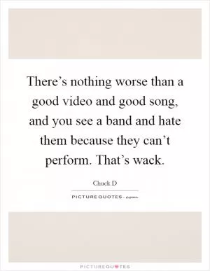 There’s nothing worse than a good video and good song, and you see a band and hate them because they can’t perform. That’s wack Picture Quote #1