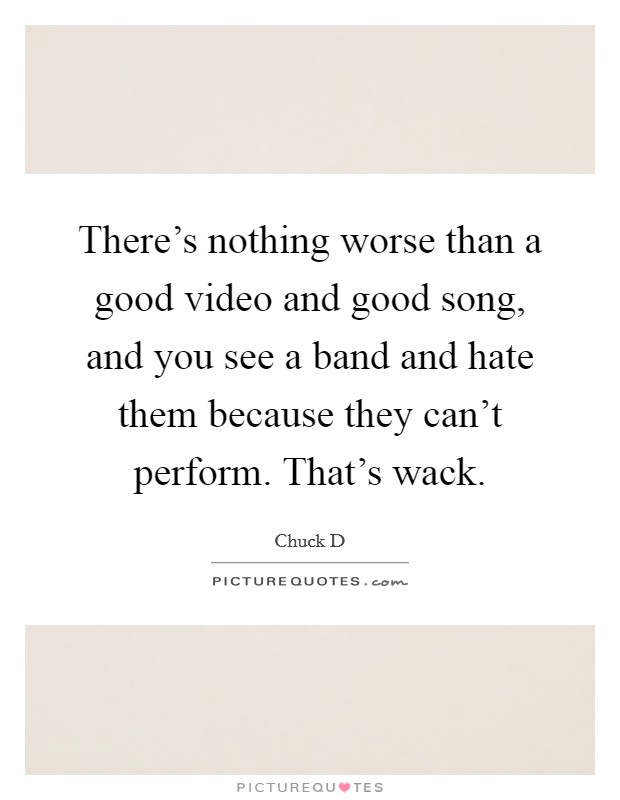 There's nothing worse than a good video and good song, and you see a band and hate them because they can't perform. That's wack. Picture Quote #1