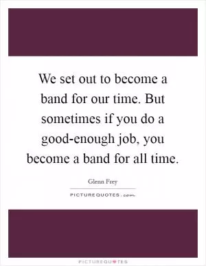 We set out to become a band for our time. But sometimes if you do a good-enough job, you become a band for all time Picture Quote #1