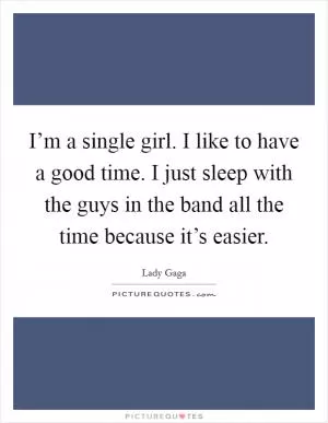 I’m a single girl. I like to have a good time. I just sleep with the guys in the band all the time because it’s easier Picture Quote #1