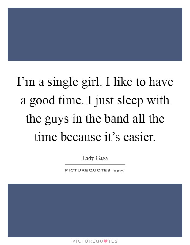 I'm a single girl. I like to have a good time. I just sleep with the guys in the band all the time because it's easier. Picture Quote #1