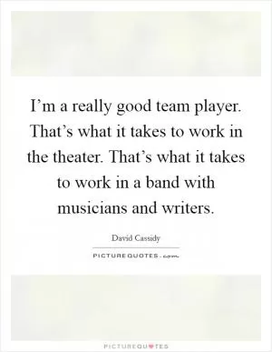 I’m a really good team player. That’s what it takes to work in the theater. That’s what it takes to work in a band with musicians and writers Picture Quote #1