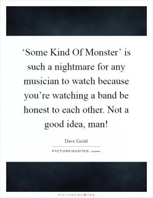 ‘Some Kind Of Monster’ is such a nightmare for any musician to watch because you’re watching a band be honest to each other. Not a good idea, man! Picture Quote #1