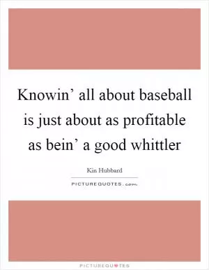 Knowin’ all about baseball is just about as profitable as bein’ a good whittler Picture Quote #1