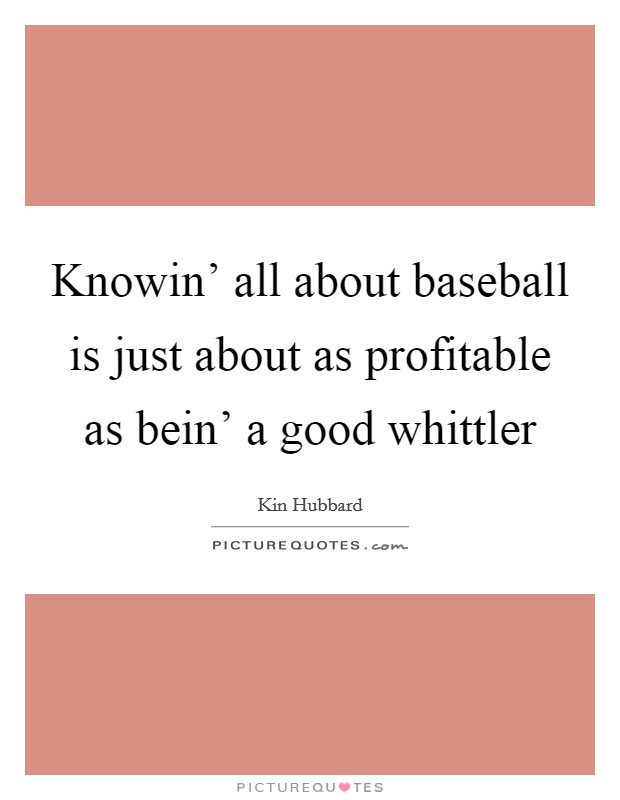 Knowin' all about baseball is just about as profitable as bein' a good whittler Picture Quote #1