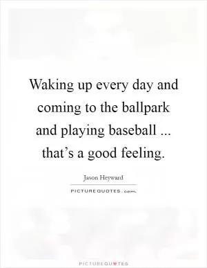 Waking up every day and coming to the ballpark and playing baseball ... that’s a good feeling Picture Quote #1