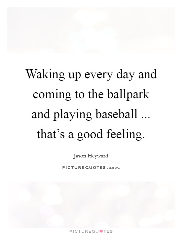 Waking up every day and coming to the ballpark and playing baseball ... that's a good feeling. Picture Quote #1