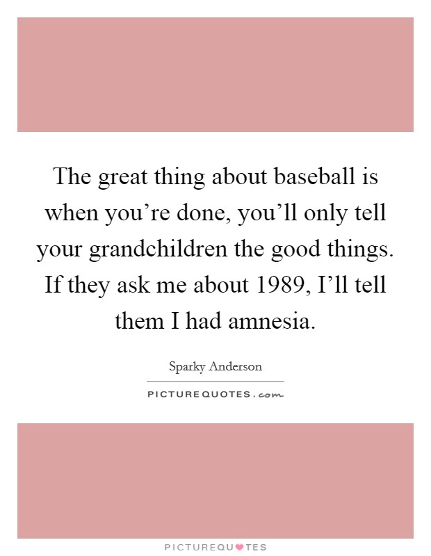 The great thing about baseball is when you're done, you'll only tell your grandchildren the good things. If they ask me about 1989, I'll tell them I had amnesia. Picture Quote #1