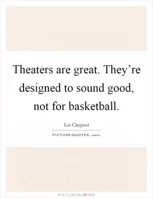 Theaters are great. They’re designed to sound good, not for basketball Picture Quote #1
