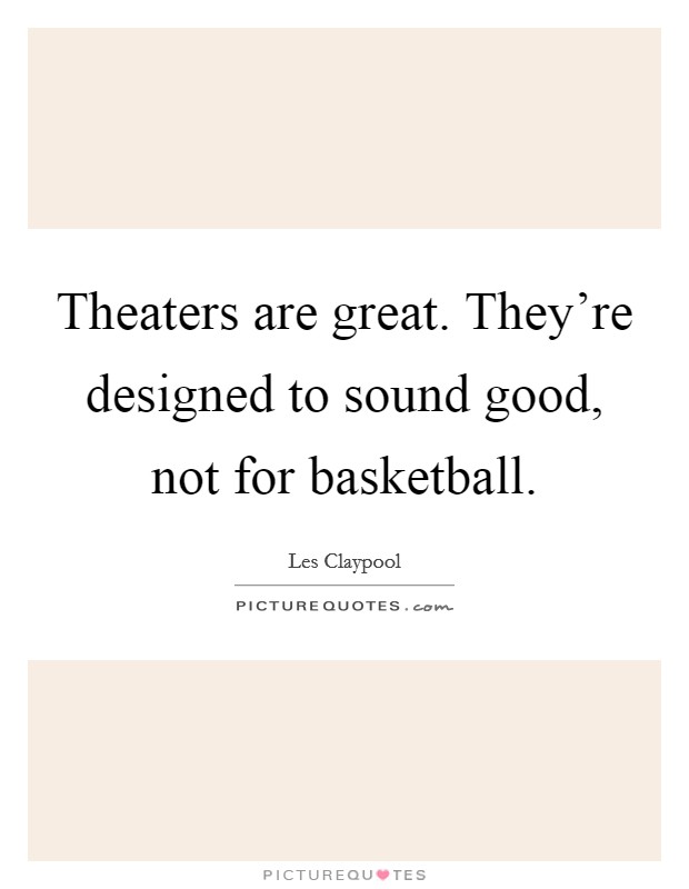 Theaters are great. They're designed to sound good, not for basketball. Picture Quote #1