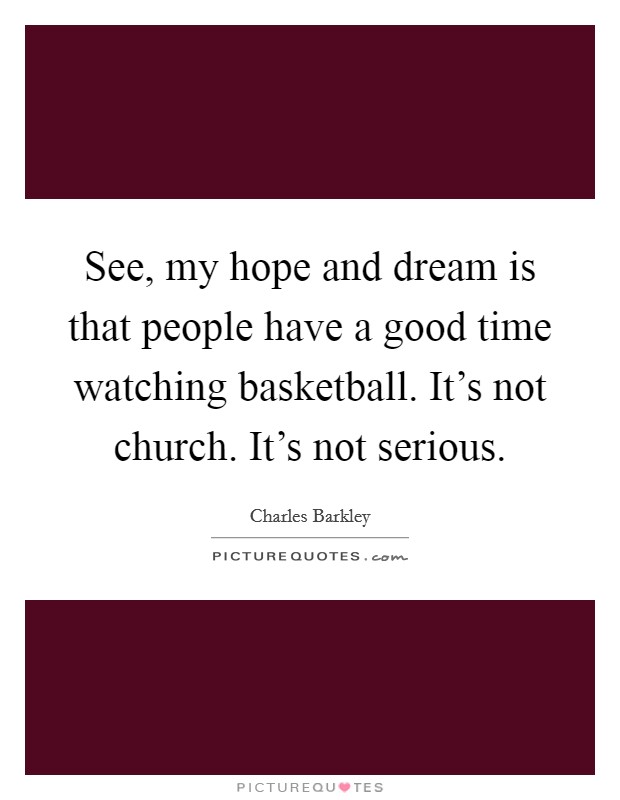 See, my hope and dream is that people have a good time watching basketball. It's not church. It's not serious. Picture Quote #1