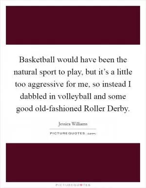Basketball would have been the natural sport to play, but it’s a little too aggressive for me, so instead I dabbled in volleyball and some good old-fashioned Roller Derby Picture Quote #1