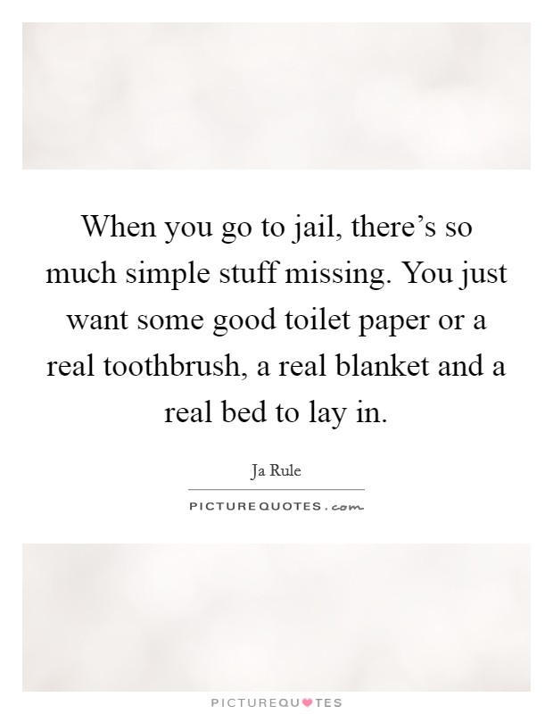 When you go to jail, there's so much simple stuff missing. You just want some good toilet paper or a real toothbrush, a real blanket and a real bed to lay in. Picture Quote #1