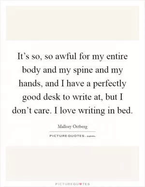 It’s so, so awful for my entire body and my spine and my hands, and I have a perfectly good desk to write at, but I don’t care. I love writing in bed Picture Quote #1