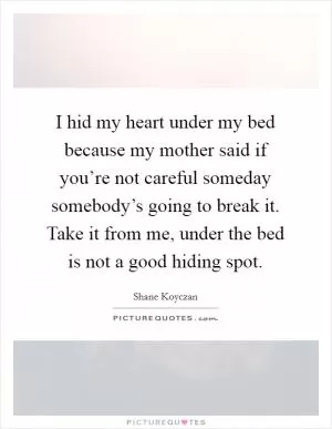I hid my heart under my bed because my mother said if you’re not careful someday somebody’s going to break it. Take it from me, under the bed is not a good hiding spot Picture Quote #1