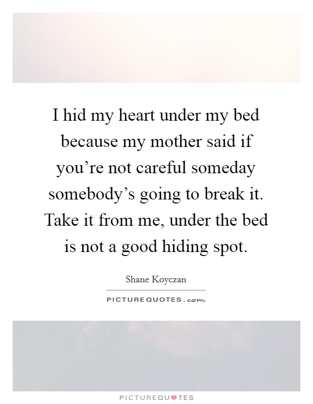 I hid my heart under my bed because my mother said if you're not careful someday somebody's going to break it. Take it from me, under the bed is not a good hiding spot. Picture Quote #1