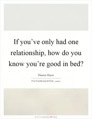 If you’ve only had one relationship, how do you know you’re good in bed? Picture Quote #1