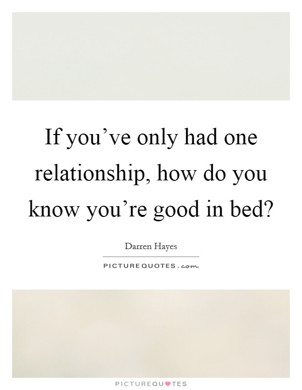 If you've only had one relationship, how do you know you're good in bed? Picture Quote #1